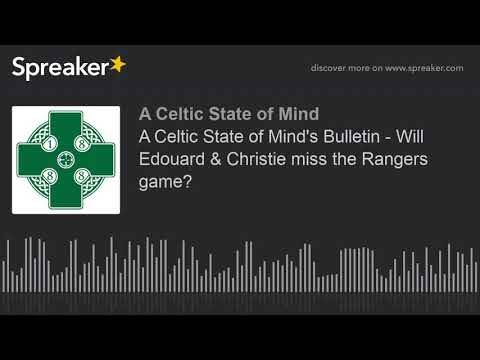 A Celtic State of Mind’s Bulletin – Will Edouard & Christie miss the Rangers game?