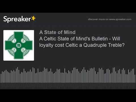 A Celtic State of Mind’s Bulletin – Will loyalty cost Celtic a Quadruple Treble?