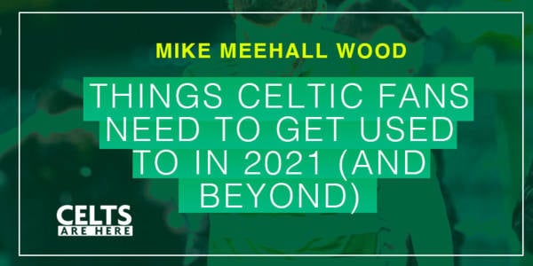 Things Celtic Fans Need To Get Used To In 2021 (And Beyond)