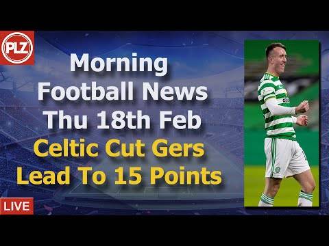 Celtic Cut Gers Lead To 15 Points – Thursday 18th February – PLZ Scottish Morning Football News