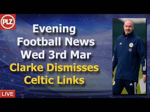 Clarke Dismisses Celtic Links – Wednesday 3rd March – PLZ Scottish Evening Football News