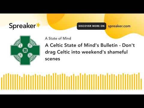 A Celtic State of Mind’s Bulletin – Don’t drag Celtic into weekend’s shameful scenes