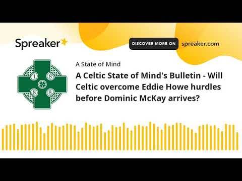 A Celtic State of Mind’s Bulletin – Will Celtic overcome Eddie Howe hurdles before Dominic McKay arr