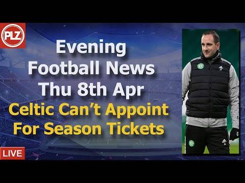 Celtic Can’t Appoint Just For Season Ticket Sales – Thursday 8th April – PLZ Evening Football News