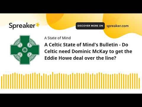 A Celtic State of Mind’s Bulletin – Do Celtic need Dominic McKay to get the Eddie Howe deal over the