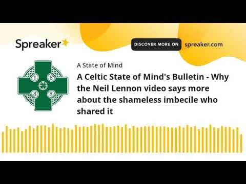 A Celtic State of Mind’s Bulletin – Why the Neil Lennon video says more about the shameless imbecile