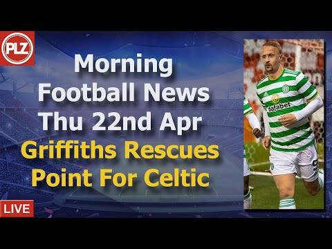 Griffiths Rescues Point For Celtic – Thursday 22nd April – PLZ Morning Football News