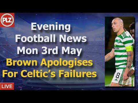 Brown Apologises For Celtic’s Failures – Monday 3rd May – PLZ Evening Football News