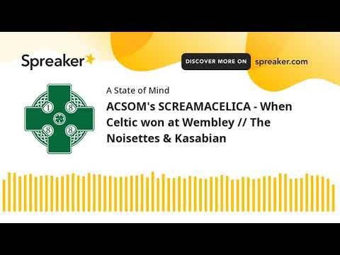 ACSOM’s SCREAMACELICA – When Celtic won at Wembley // The Noisettes & Kasabian