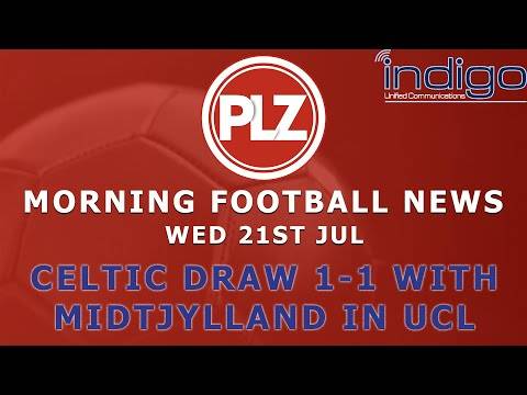 Celtic Draw With Midtjylland In UCL Qualifying – Wednesday 21st July – PLZ Morning Football News