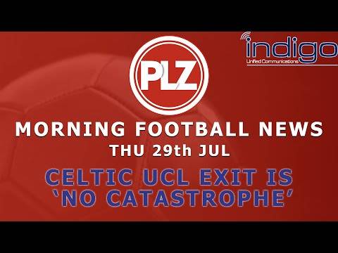 Celtic UCL Exit Is No Catastrophe – Thursday 29th July – PLZ Morning Football News