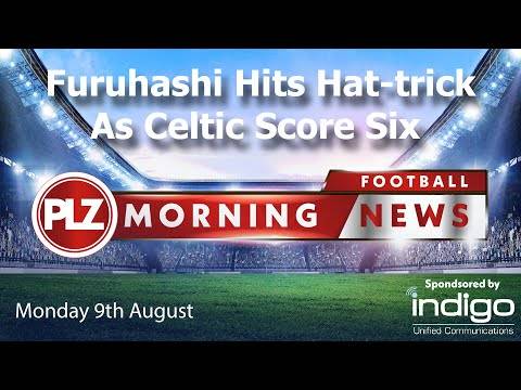 Furuhashi Hits Hat-trick As Celtic Score Six – PLZ Morning Football News – Monday 9th August