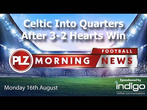 Celtic Through After Thrilling Hearts Win – PLZ Morning Football News – Monday 16th August