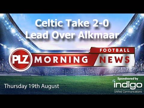 Celtic Take 2-0 Lead Over AZ Alkmaar – PLZ Morning Football News – Thursday 19th August