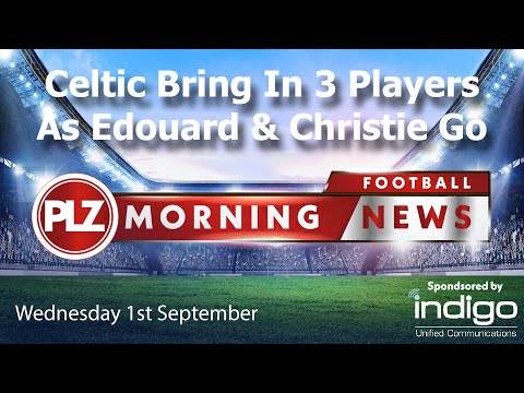 Celtic Bring In 3 As Edouard & Christie Leave – Wednesday 1st September – PLZ Morning Football News