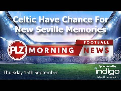 Celtic Have Chance To Make New Seville Memory – Thursday 16th September – PLZ Morning Football News