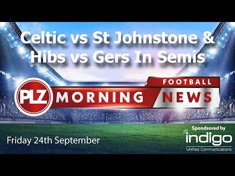 Celtic vs St Johnstone & Hibs vs Rangers In Semi – Friday 24th September – PLZ Morning Football News