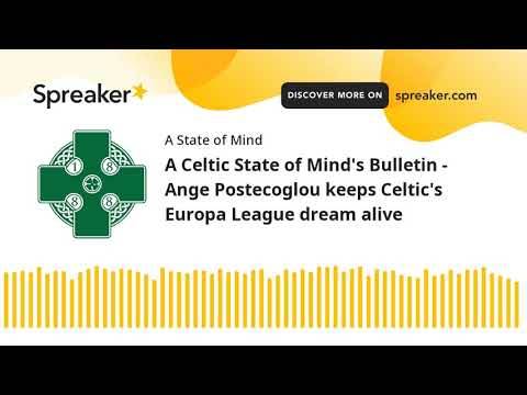 A Celtic State of Mind’s Bulletin – Ange Postecoglou keeps Celtic’s Europa League dream alive