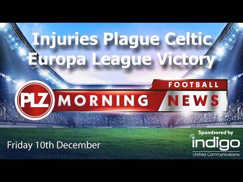 Injuries Plague Celtic Europa League Victory – Friday 10th December – PLZ Morning Football News