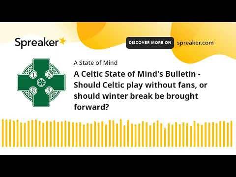 A Celtic State of Mind’s Bulletin – Should Celtic play without fans, or should winter break be brought forward?