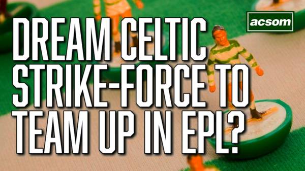 Could dream Celtic strike-force team up in London?