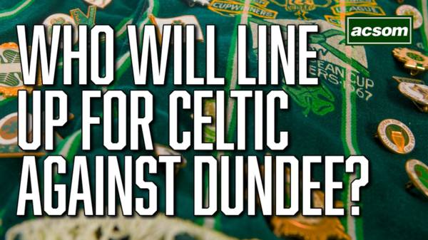 Who will make the starting XI for Celtic against Dundee?